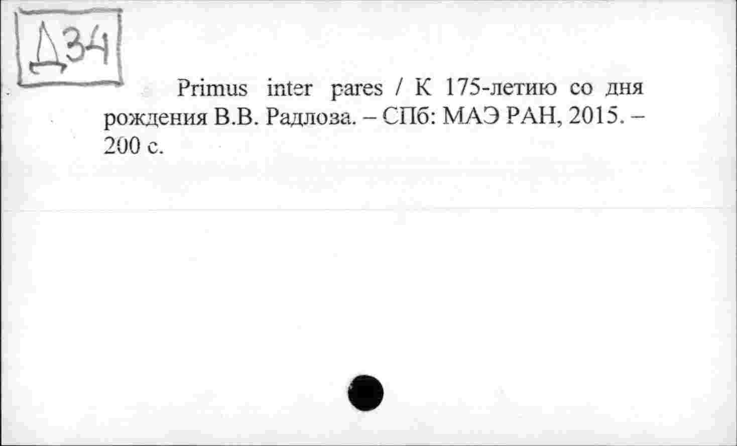 ﻿ІДУ!
' --- Primus inter pares / К 175-летию co дня
рождения В.В. Радлоза. - СПб: МАЭ РАН, 2015. -200 с.